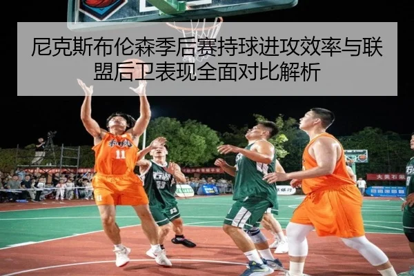 尼克斯布伦森季后赛持球进攻效率与联盟后卫表现全面对比解析 - kaiyun