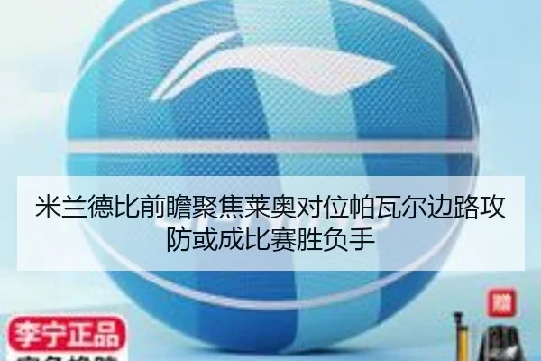 米兰德比前瞻聚焦莱奥对位帕瓦尔边路攻防或成比赛胜负手
