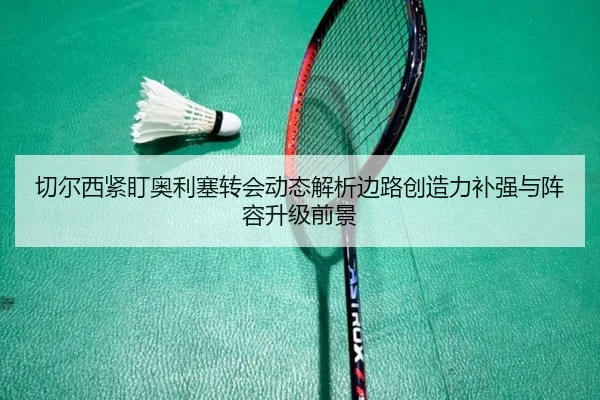 切尔西紧盯奥利塞转会动态解析边路创造力补强与阵容升级前景（kaiyun）