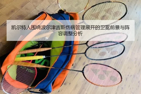 凯尔特人围绕波尔津吉斯伤病管理展开的卫冕前景与阵容调整分析（kaiyun）