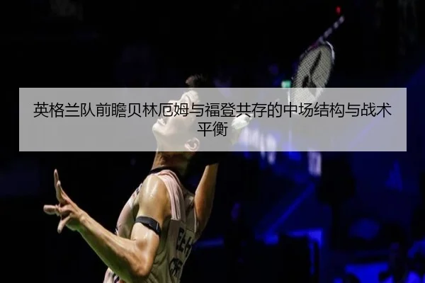 英格兰队前瞻贝林厄姆与福登共存的中场结构与战术平衡