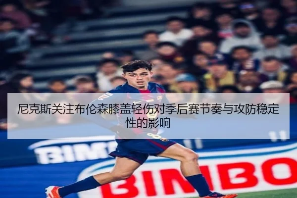 尼克斯关注布伦森膝盖轻伤对季后赛节奏与攻防稳定性的影响