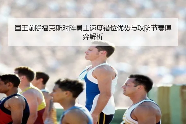 国王前瞻福克斯对阵勇士速度错位优势与攻防节奏博弈解析（kaiyun）