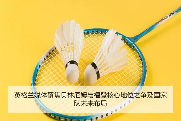 英格兰媒体聚焦贝林厄姆与福登核心地位之争及国家队未来布局（kaiyun）