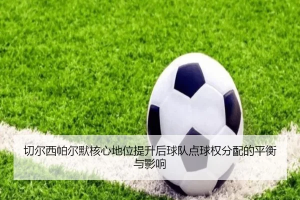 切尔西帕尔默核心地位提升后球队点球权分配的平衡与影响（kaiyun）