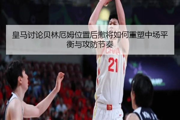 皇马讨论贝林厄姆位置后撤将如何重塑中场平衡与攻防节奏