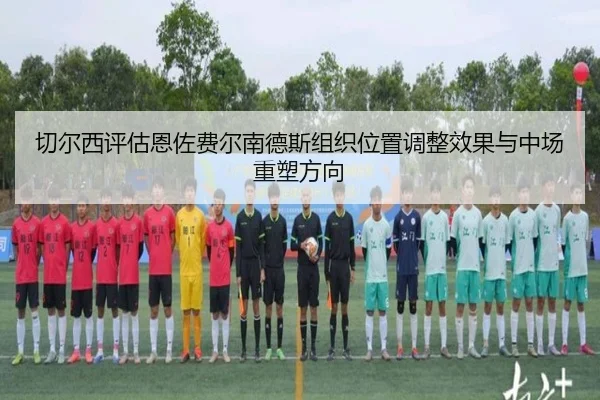 切尔西评估恩佐费尔南德斯组织位置调整效果与中场重塑方向（kaiyun）