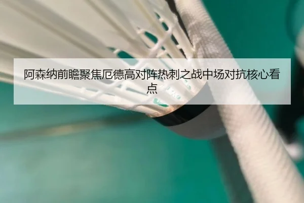 阿森纳前瞻聚焦厄德高对阵热刺之战中场对抗核心看点