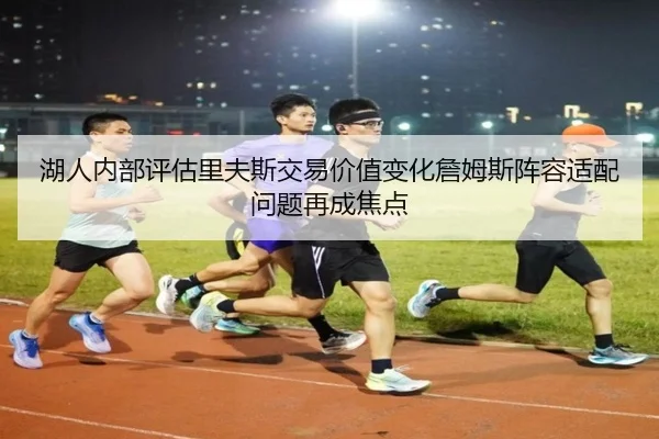 湖人内部评估里夫斯交易价值变化詹姆斯阵容适配问题再成焦点
