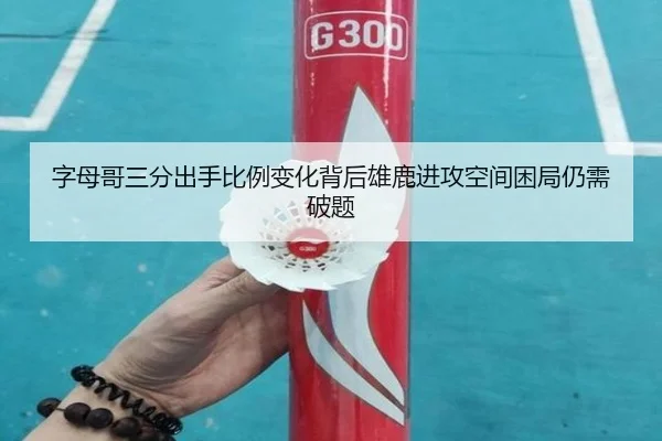 字母哥三分出手比例变化背后雄鹿进攻空间困局仍需破题（kaiyun）