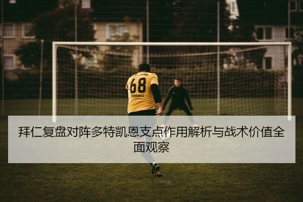 拜仁复盘对阵多特凯恩支点作用解析与战术价值全面观察（kaiyun）