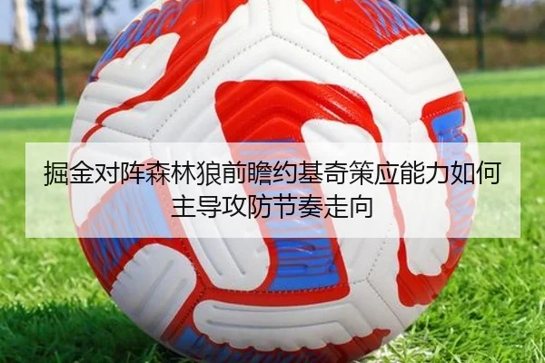 掘金对阵森林狼前瞻约基奇策应能力如何主导攻防节奏走向（kaiyun）